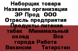Наборщик товара › Название организации ­ ЭР-Прод, ООО › Отрасль предприятия ­ Продукты питания, табак › Минимальный оклад ­ 20 000 - Все города Работа » Вакансии   . Татарстан респ.,Чистопольский р-н